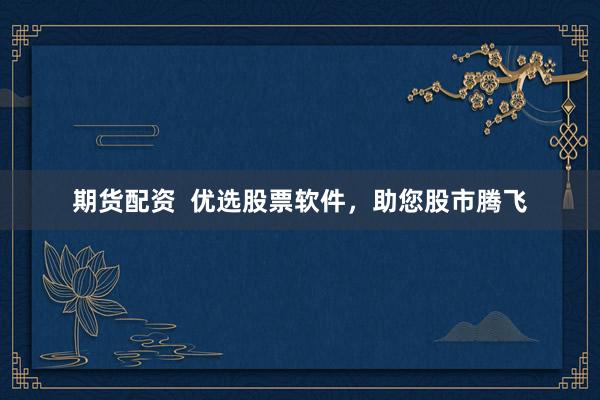 期货配资 优选股票软件,助您股市腾飞