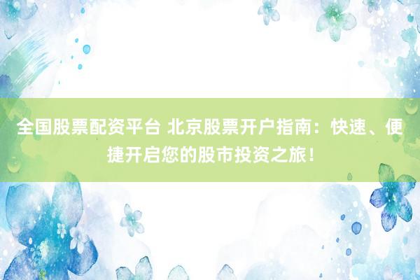 全国股票配资平台 北京股票开户指南：快速、便捷开启您的股市投资之旅！